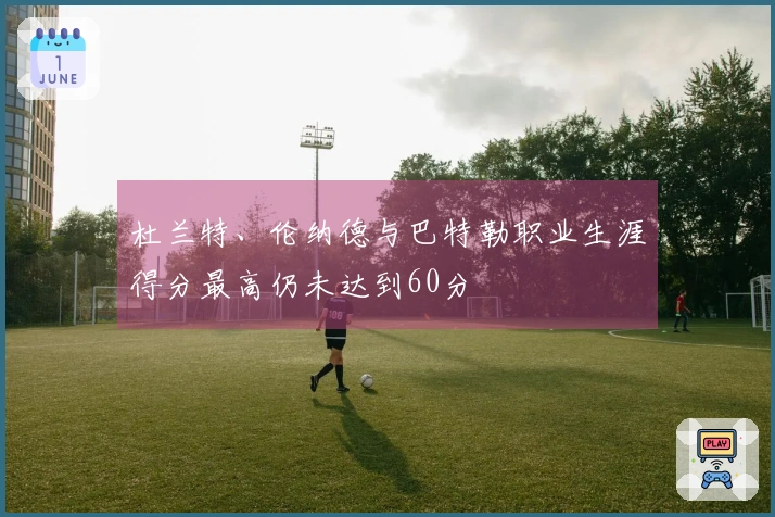 杜兰特、伦纳德与巴特勒职业生涯得分最高仍未达到60分