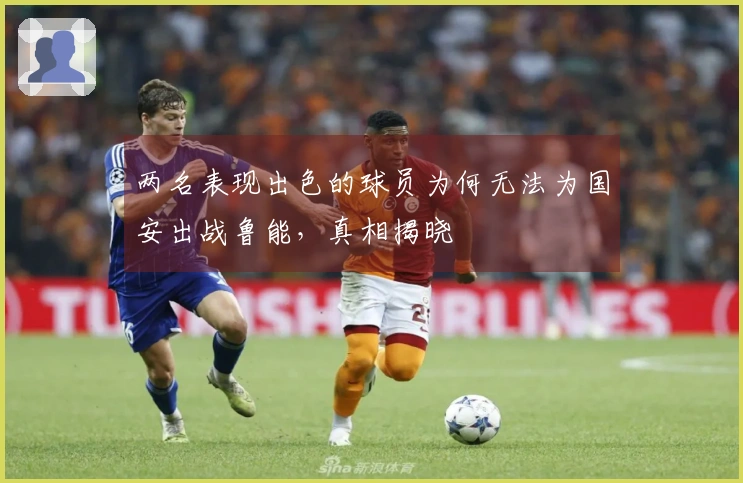 两名表现出色的球员为何无法为国安出战鲁能，真相揭晓