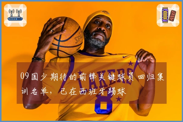 09国少期待的前锋关键球员回归集训名单，已在西班牙踢球