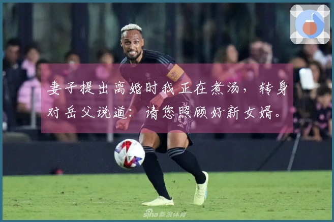 妻子提出离婚时我正在煮汤，转身对岳父说道：请您照顾好新女婿。