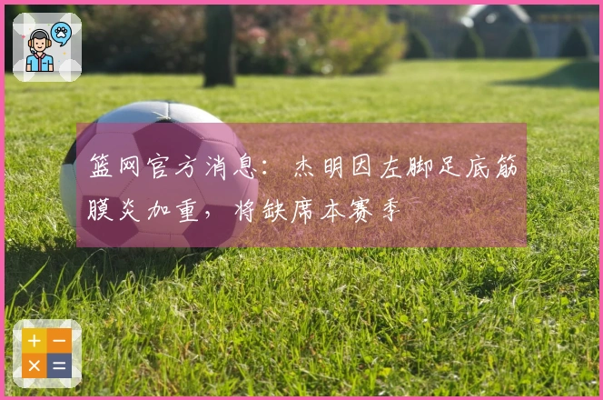 篮网官方消息：杰明因左脚足底筋膜炎加重，将缺席本赛季