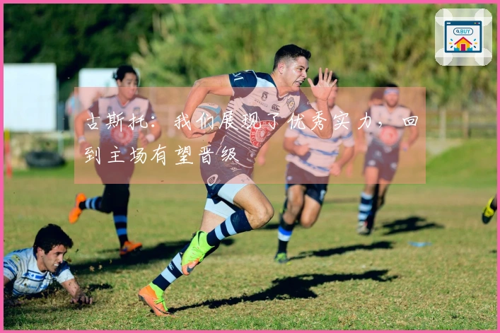 古斯托：我们展现了优秀实力，回到主场有望晋级