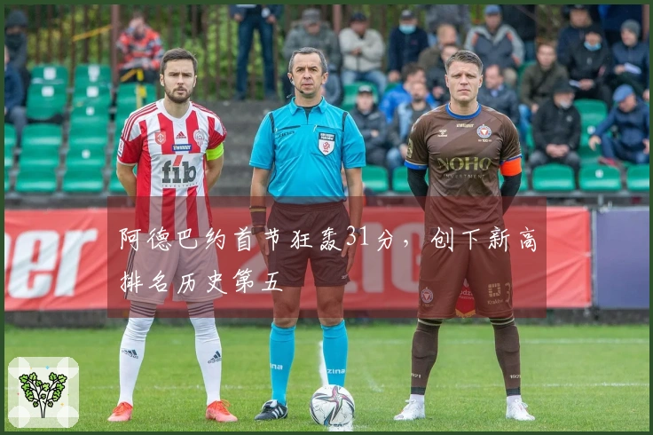阿德巴约首节狂轰31分，创下新高排名历史第五