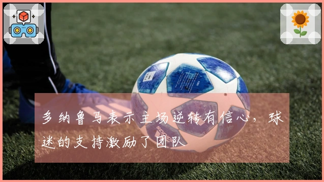 多纳鲁马表示主场逆转有信心，球迷的支持激励了团队