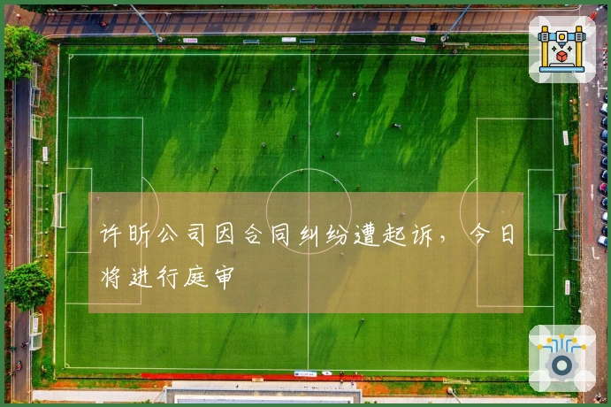 许昕公司因合同纠纷遭起诉,今日将进行庭审