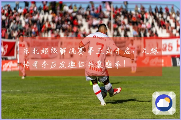 东北超级解说赛事正式开启，足球传奇李应发邀你共襄盛举！