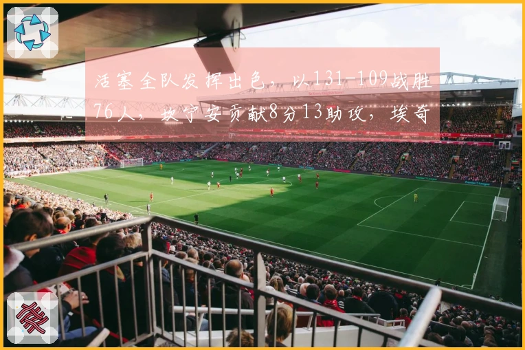 活塞全队发挥出色，以131-109战胜76人，坎宁安贡献8分13助攻，埃奇库姆斩获10分5篮板