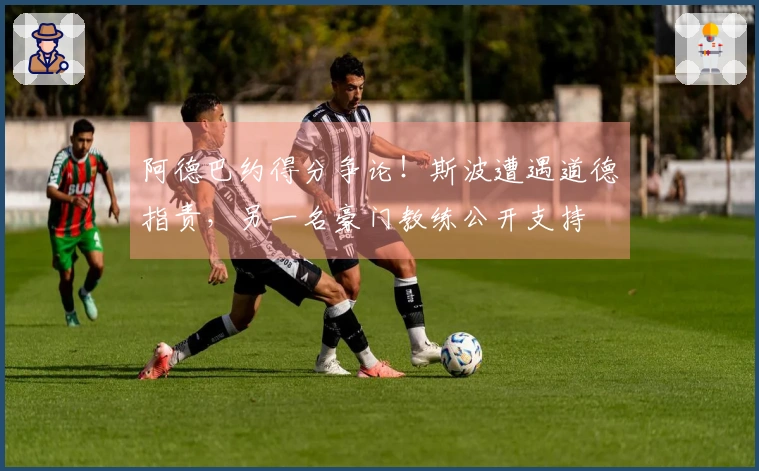 阿德巴约得分争论！斯波遭遇道德指责，另一名豪门教练公开支持