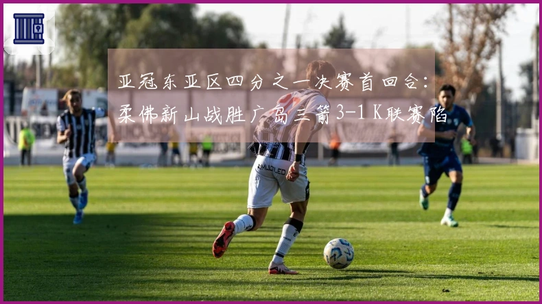 亚冠东亚区四分之一决赛首回合：柔佛新山战胜广岛三箭3-1 K联赛陷入不胜困境