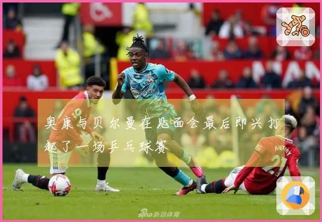 奥康与贝尔曼在见面会最后即兴打起了一场乒乓球赛