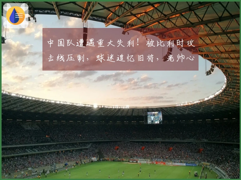 中国队遭遇重大失利！被比利时攻击线压制，球迷追忆旧将，老帅心中有愧？