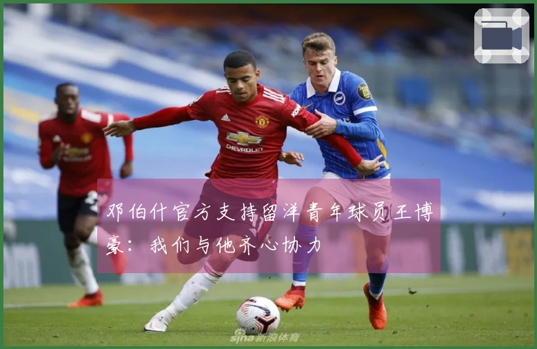 邓伯什官方支持留洋青年球员王博豪：我们与他齐心协力