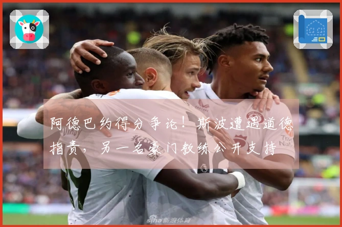 阿德巴约得分争论！斯波遭遇道德指责，另一名豪门教练公开支持