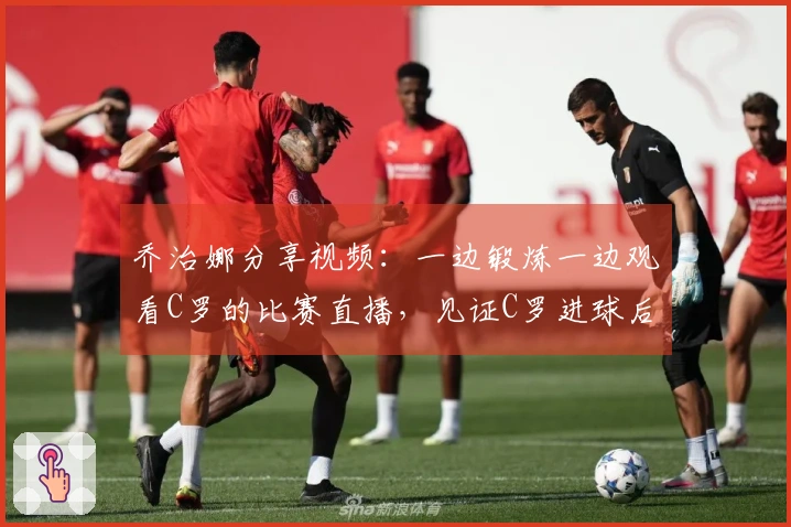 乔治娜分享视频：一边锻炼一边观看C罗的比赛直播，见证C罗进球后比出剪刀手